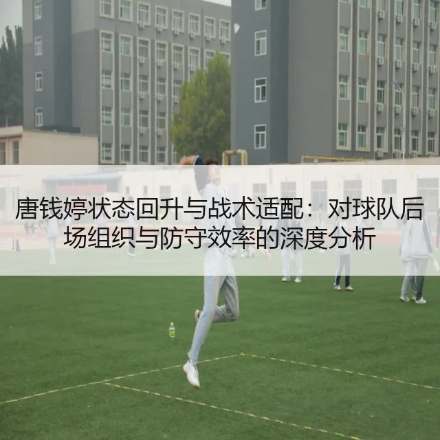 唐钱婷状态回升与战术适配:对球队后场组织与防守效率的深度分析
